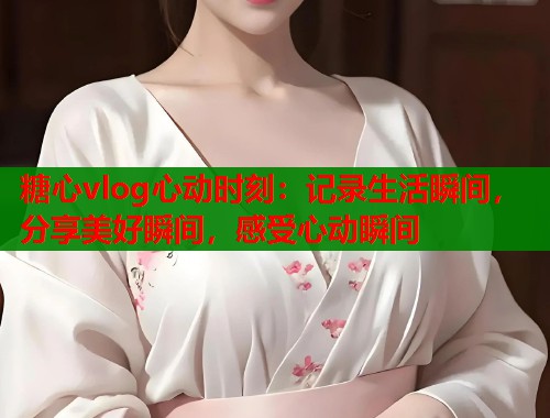 糖心vlog心动时刻：记录生活瞬间，分享美好瞬间，感受心动瞬间  第1张