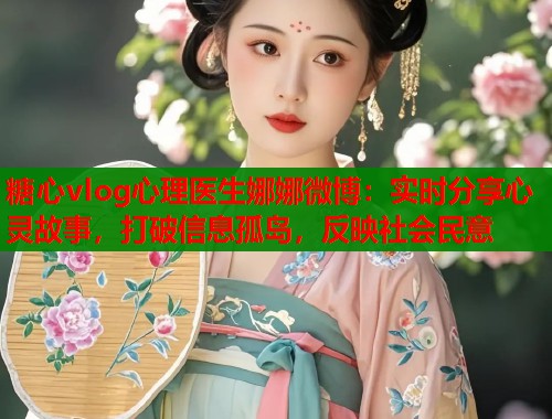 糖心vlog心理医生娜娜微博：实时分享心灵故事，打破信息孤岛，反映社会民意  第2张