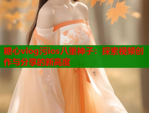 糖心vlog污ios八重神子：探索视频创作与分享的新高度  第1张