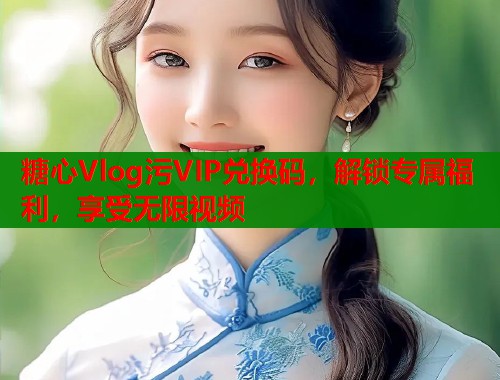 糖心Vlog污VIP兑换码，解锁专属福利，享受无限视频  第1张