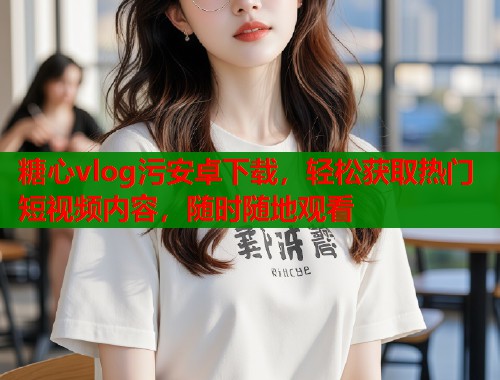 糖心vlog污安卓下载，轻松获取热门短视频内容，随时随地观看  第1张