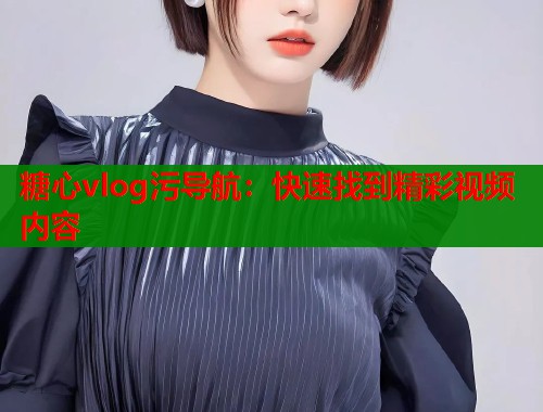 糖心vlog污导航：快速找到精彩视频内容  第1张
