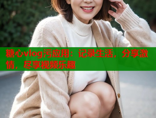 糖心vlog污应用：记录生活，分享激情，尽享视频乐趣  第1张