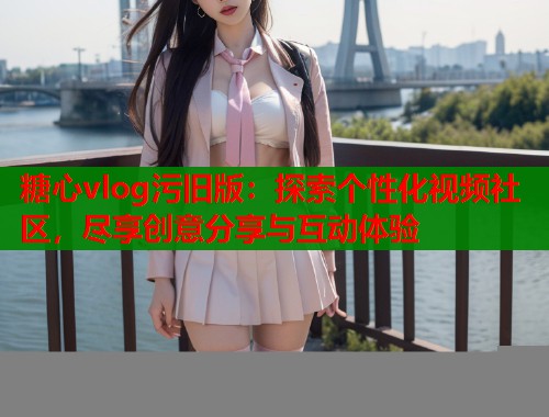 糖心vlog污旧版：探索个性化视频社区，尽享创意分享与互动体验  第2张