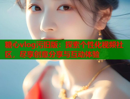 糖心vlog污旧版：探索个性化视频社区，尽享创意分享与互动体验  第1张