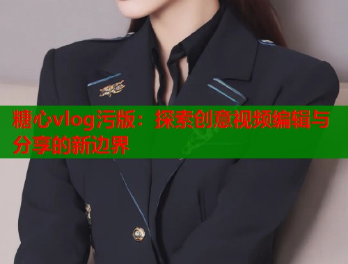 糖心vlog污版：探索创意视频编辑与分享的新边界  第1张