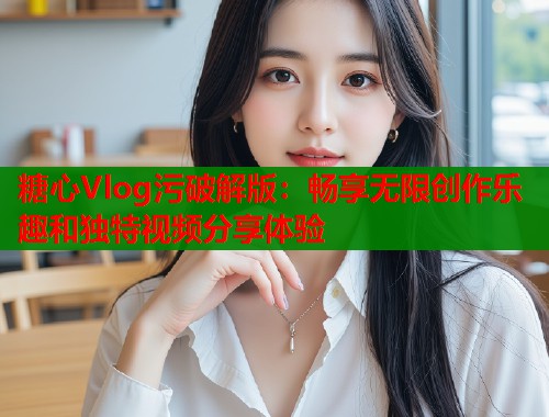糖心Vlog污破解版：畅享无限创作乐趣和独特视频分享体验  第1张
