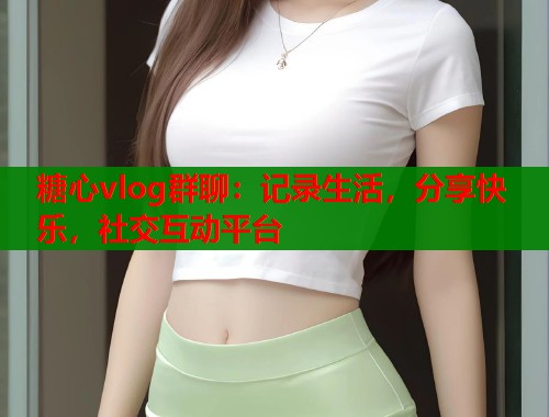 糖心vlog群聊：记录生活，分享快乐，社交互动平台  第1张