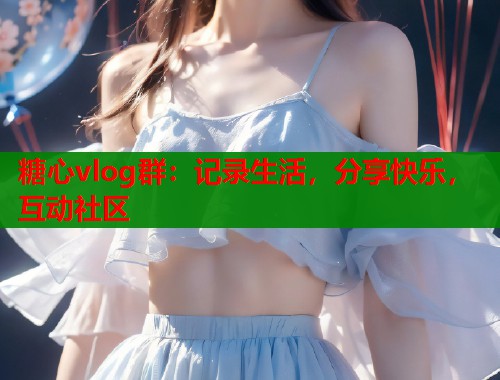 糖心vlog群：记录生活，分享快乐，互动社区  第1张