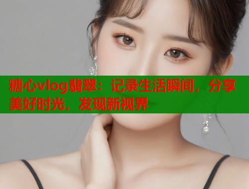 糖心vlog翡翠：记录生活瞬间，分享美好时光，发现新视界  第1张