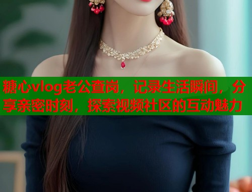 糖心vlog老公查岗，记录生活瞬间，分享亲密时刻，探索视频社区的互动魅力  第1张