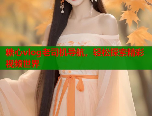 糖心vlog老司机导航，轻松探索精彩视频世界  第1张