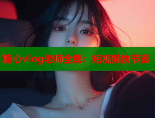 糖心vlog老师全集：短视频快节奏  第2张