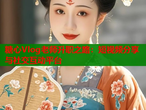 糖心Vlog老师升职之路：短视频分享与社交互动平台  第1张