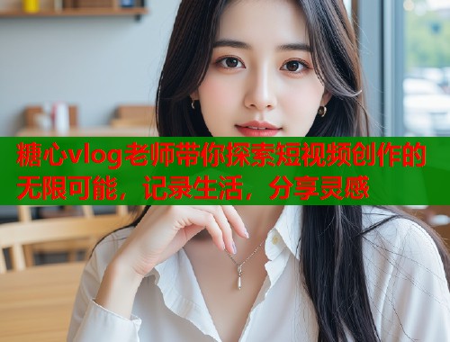 糖心vlog老师带你探索短视频创作的无限可能，记录生活，分享灵感  第1张