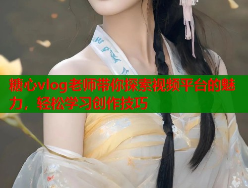 糖心vlog老师带你探索视频平台的魅力，轻松学习创作技巧  第1张