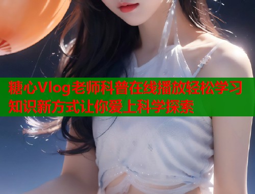 糖心Vlog老师科普在线播放轻松学习知识新方式让你爱上科学探索  第1张