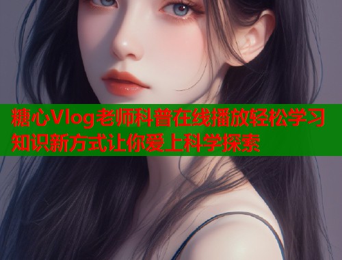 糖心Vlog老师科普在线播放轻松学习知识新方式让你爱上科学探索  第2张