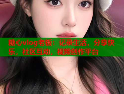 糖心vlog老板：记录生活，分享快乐，社区互动，视频创作平台  第1张