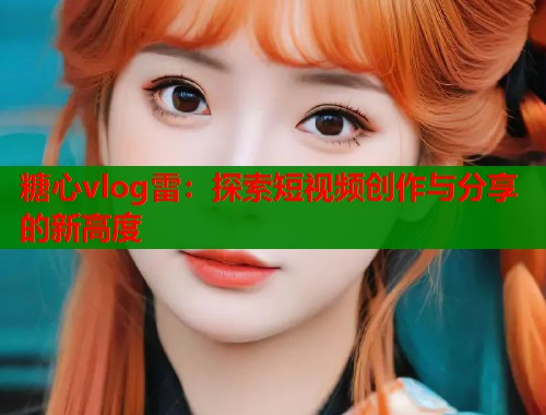 糖心vlog雷：探索短视频创作与分享的新高度  第1张