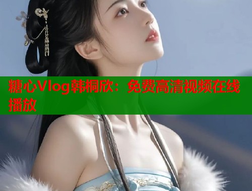 糖心Vlog韩桐欣：免费高清视频在线播放  第1张