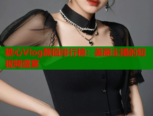 糖心Vlog颜值排行榜：美丽主播的短视频盛宴  第1张
