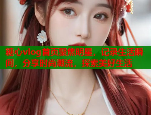 糖心vlog首页聚焦明星，记录生活瞬间，分享时尚潮流，探索美好生活  第1张