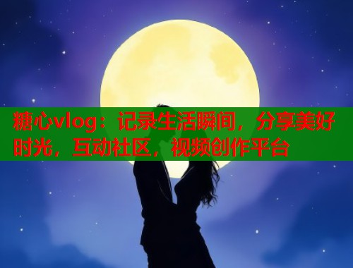 糖心vlog：记录生活瞬间，分享美好时光，互动社区，视频创作平台  第1张
