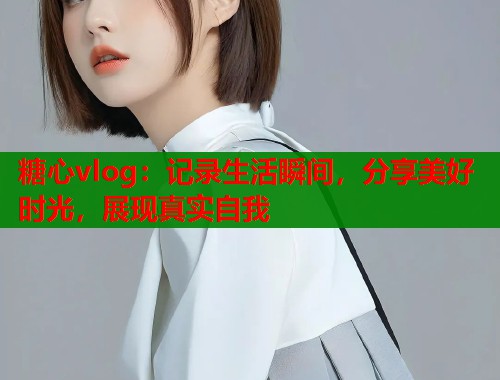 糖心vlog：记录生活瞬间，分享美好时光，展现真实自我  第2张