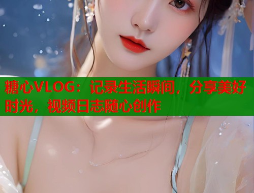 糖心VLOG：记录生活瞬间，分享美好时光，视频日志随心创作  第1张