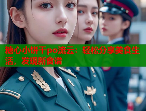 糖心小饼干po流云：轻松分享美食生活，发现新食谱  第1张