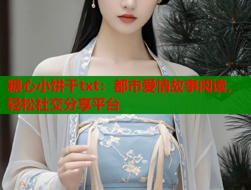 糖心小饼干txt：都市爱情故事阅读，轻松社交分享平台  第1张