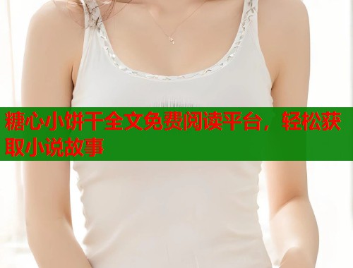 糖心小饼干全文免费阅读平台，轻松获取小说故事  第2张