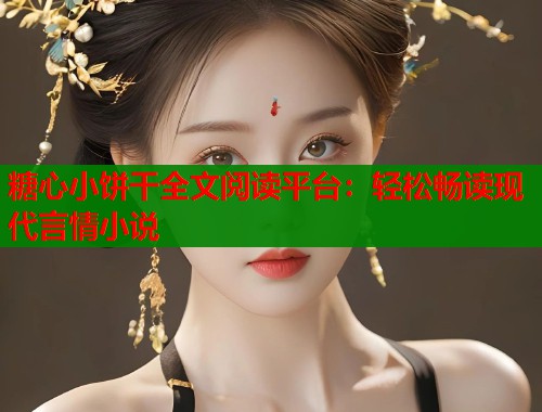 糖心小饼干全文阅读平台：轻松畅读现代言情小说  第2张