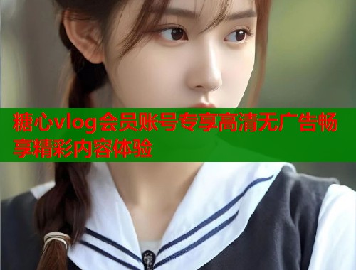 糖心vlog会员账号专享高清无广告畅享精彩内容体验  第2张