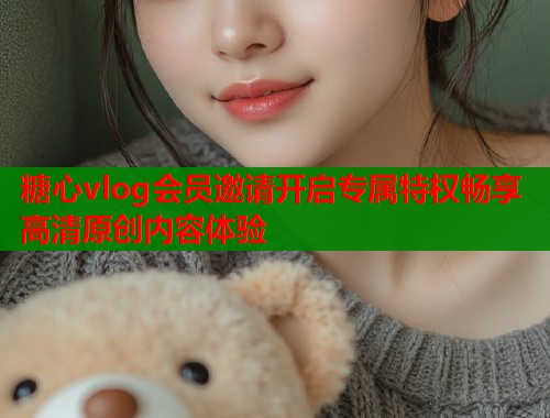 糖心vlog会员邀请开启专属特权畅享高清原创内容体验  第2张