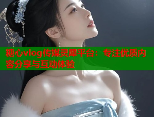 糖心vlog传媒灵犀平台：专注优质内容分享与互动体验  第2张