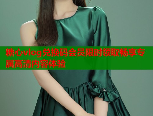 糖心vlog兑换码会员限时领取畅享专属高清内容体验  第1张