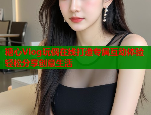 糖心Vlog玩偶在线打造专属互动体验轻松分享创意生活  第1张