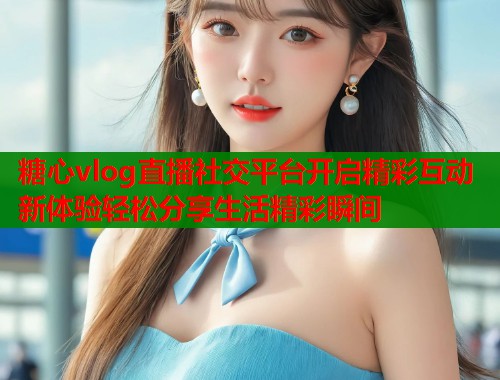 糖心vlog直播社交平台开启精彩互动新体验轻松分享生活精彩瞬间  第2张