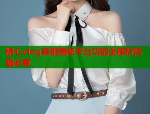 糖心vlog真相揭秘平台功能全解析防骗必看  第1张