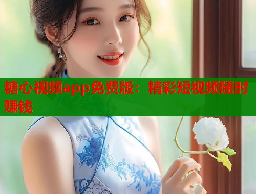 糖心视频app免费版：精彩短视频随时赚钱  第1张