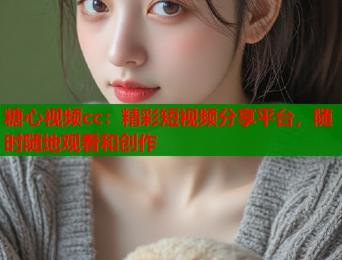 糖心视频cc：精彩短视频分享平台，随时随地观看和创作  第1张