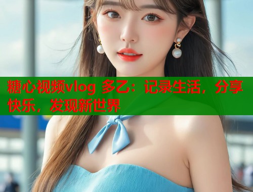 糖心视频vlog 多乙：记录生活，分享快乐，发现新世界  第1张