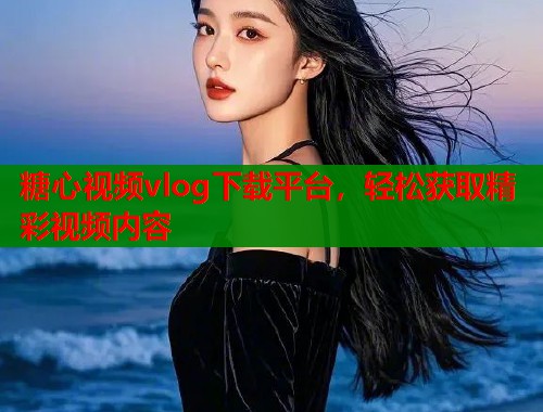 糖心视频vlog下载平台，轻松获取精彩视频内容  第1张