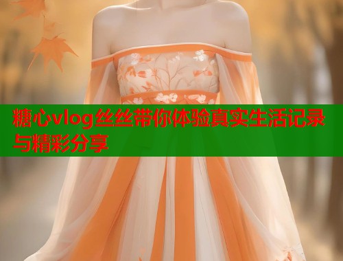 糖心vlog丝丝带你体验真实生活记录与精彩分享  第1张