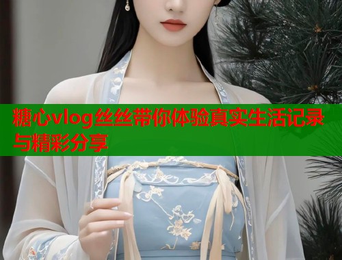 糖心vlog丝丝带你体验真实生活记录与精彩分享  第2张