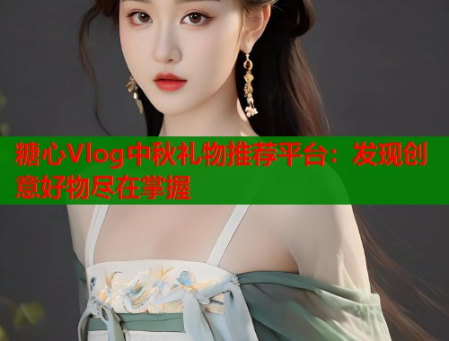 糖心Vlog中秋礼物推荐平台：发现创意好物尽在掌握  第1张