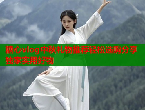 糖心vlog中秋礼物推荐轻松选购分享独家实用好物  第1张