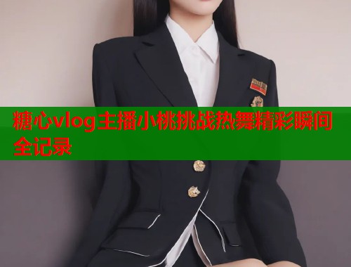 糖心vlog主播小桃挑战热舞精彩瞬间全记录  第2张